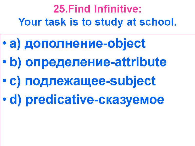 25.Find Infinitive:  Your task is to study at school.  a) дополнение-object b)